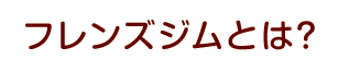 フレンズジムとは？